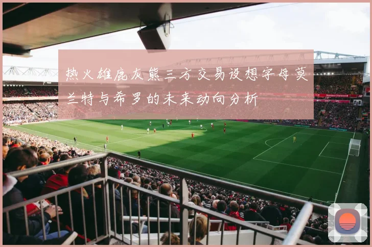 热火雄鹿灰熊三方交易设想字母莫兰特与希罗的未来动向分析