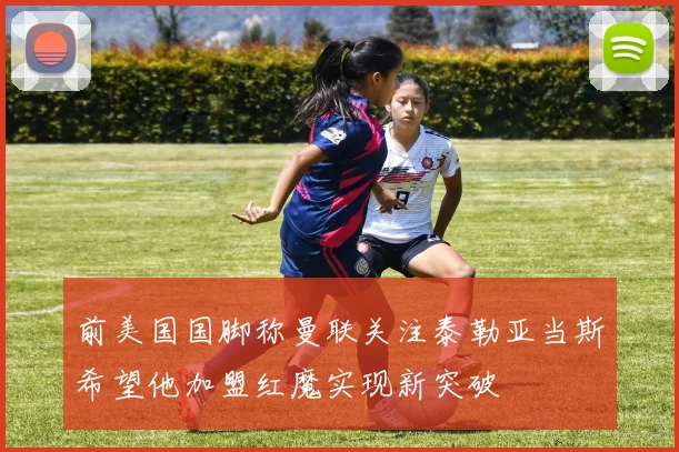 前美国国脚称曼联关注泰勒亚当斯希望他加盟红魔实现新突破
