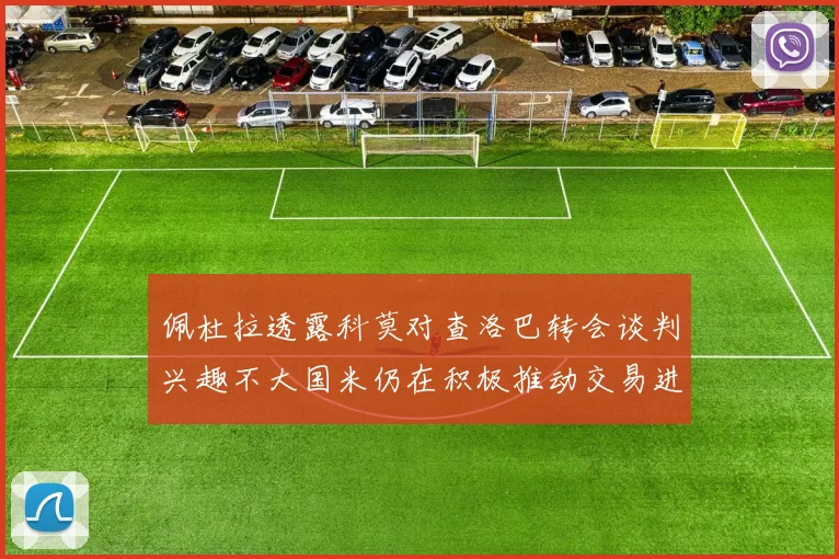 佩杜拉透露科莫对查洛巴转会谈判兴趣不大国米仍在积极推动交易进程