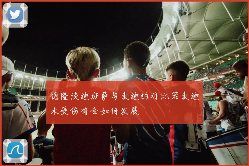 德隆谈迪班萨与麦迪的对比若麦迪未受伤将会如何发展