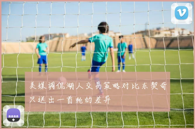 美媒调侃湖人交易策略对比东契奇只送出一首轮的差异