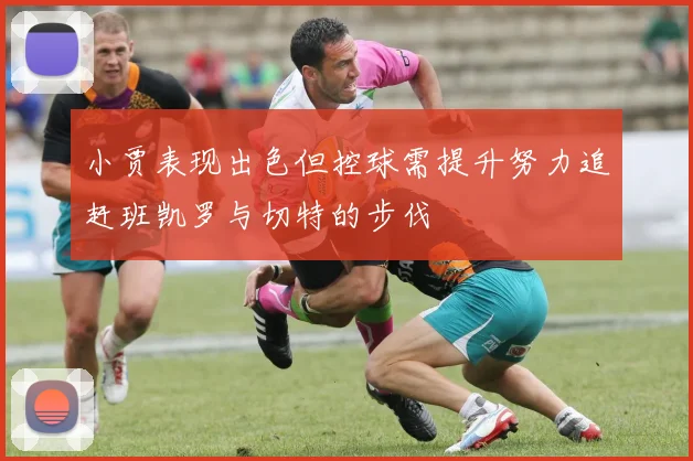 小贾表现出色但控球需提升努力追赶班凯罗与切特的步伐
