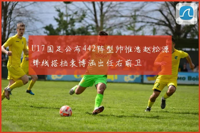 U17国足公布442阵型帅惟浩赵松源锋线搭档袁博涵出任右前卫