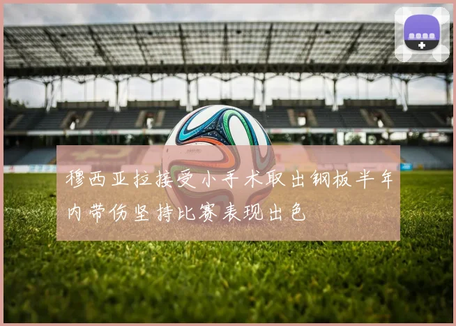 穆西亚拉接受小手术取出钢板半年内带伤坚持比赛表现出色