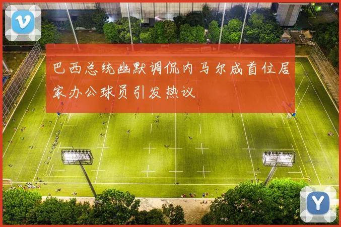 巴西总统幽默调侃内马尔成首位居家办公球员引发热议