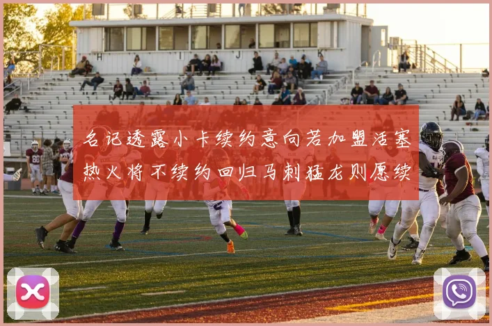 名记透露小卡续约意向若加盟活塞热火将不续约回归马刺猛龙则愿续约