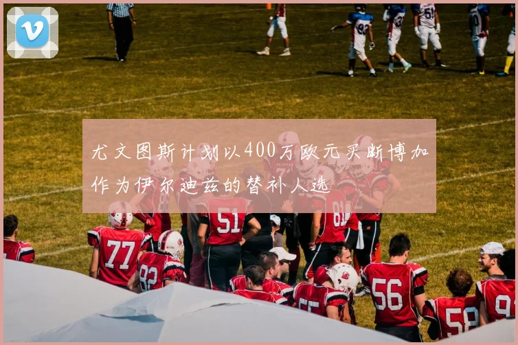 尤文图斯计划以400万欧元买断博加作为伊尔迪兹的替补人选