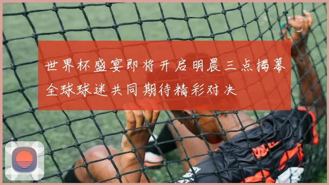 世界杯盛宴即将开启明晨三点揭幕全球球迷共同期待精彩对决
