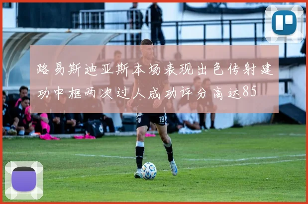 路易斯迪亚斯本场表现出色传射建功中框两次过人成功评分高达85
