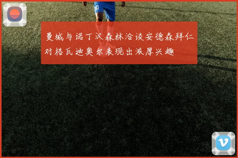 曼城与诺丁汉森林洽谈安德森拜仁对格瓦迪奥尔表现出浓厚兴趣