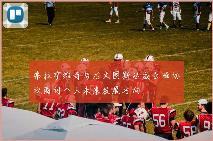 弗拉霍维奇与尤文图斯达成会面协议商讨个人未来发展方向