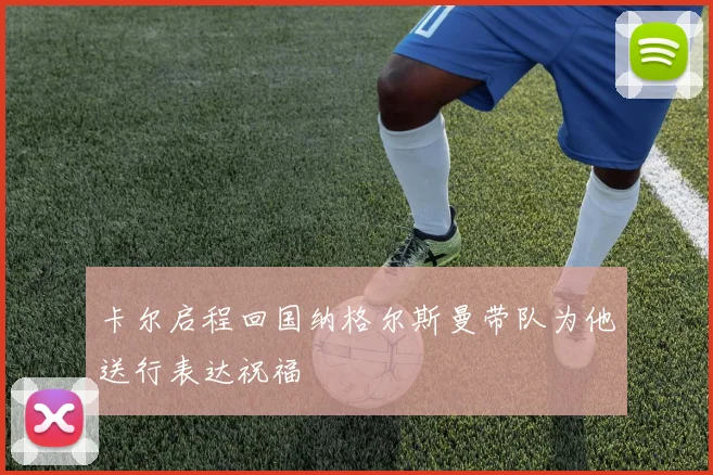 卡尔启程回国纳格尔斯曼带队为他送行表达祝福