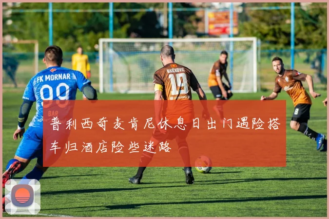 普利西奇麦肯尼休息日出门遇险搭车归酒店险些迷路
